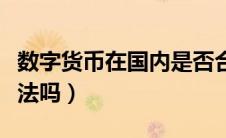 数字货币在国内是否合法（数字货币在国内合法吗）