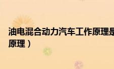 油电混合动力汽车工作原理是什么（油电混合动力汽车工作原理）