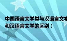 中国语言文学类与汉语言文学专业的区别（中国语言文学类和汉语言文学的区别）