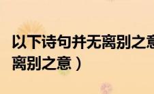 以下诗句并无离别之意的意思（以下诗句并无离别之意）