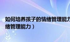 如何培养孩子的情绪管理能力思维导图（如何培养孩子的情绪管理能力）