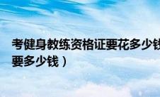 考健身教练资格证要花多少钱（考个健身教练资格证大概需要多少钱）