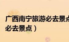 广西南宁旅游必去景点有哪些（广西南宁旅游必去景点）