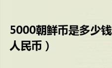 5000朝鲜币是多少钱（5000朝鲜币等于多少人民币）