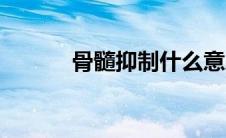 骨髓抑制什么意思（骨髓抑制）