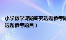 小学数学课题研究选题参考题目怎么写（小学数学课题研究选题参考题目）