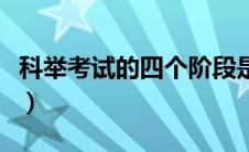 科举考试的四个阶段是（科举考试的四个阶段）