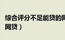 综合评分不足能贷的网贷（综合评分不足也能网贷）