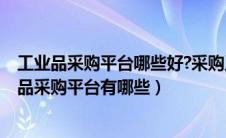 工业品采购平台哪些好?采购工业品有哪些注意事项?（工业品采购平台有哪些）