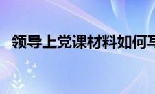 领导上党课材料如何写（领导上党课材料）