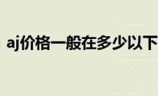 aj价格一般在多少以下（aj价格一般在多少）