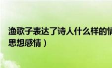 渔歌子表达了诗人什么样的情感（渔歌子表达了诗人怎样的思想感情）