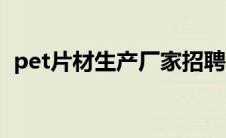 pet片材生产厂家招聘（pet片材生产厂家）
