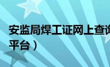 安监局焊工证网上查询平台（焊工证网上查询平台）
