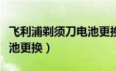 飞利浦剃须刀电池更换方法（飞利浦剃须刀电池更换）