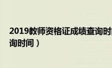 2019教师资格证成绩查询时间表（2019教师资格证成绩查询时间）