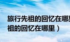 旅行先祖的回忆在哪里找回2023版（旅行先祖的回忆在哪里）