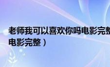 老师我可以喜欢你吗电影完整在线看（老师我可以喜欢你吗电影完整）
