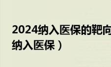 2024纳入医保的靶向药有哪些（靶向药是否纳入医保）