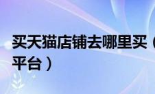 买天猫店铺去哪里买（买天猫店铺可以去哪些平台）