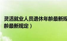 灵活就业人员退休年龄最新规定2021（灵活就业人员退休年龄最新规定）