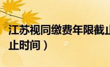 江苏视同缴费年限截止时间（视同缴费年限截止时间）
