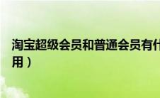淘宝超级会员和普通会员有什么区别（淘宝超级会员有什么用）