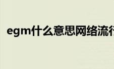egm什么意思网络流行语（egm什么意思）