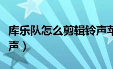 库乐队怎么剪辑铃声苹果（库乐队怎么剪辑铃声）