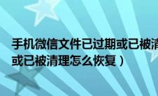 手机微信文件已过期或已被清理怎么办（手机微信文件过期或已被清理怎么恢复）