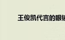 王俊凯代言的眼镜（王俊凯代言）
