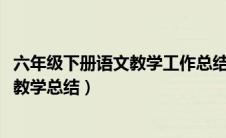 六年级下册语文教学工作总结2021年（小学六年级下册语文教学总结）
