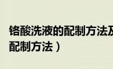 铬酸洗液的配制方法及使用事项（铬酸洗液的配制方法）