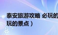 泰安旅游攻略 必玩的景点（泰安旅游攻略必玩的景点）