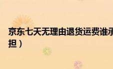 京东七天无理由退货运费谁承担（七天无理由退货运费谁承担）