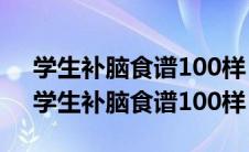 学生补脑食谱100样 高三补脑有哪些食物（学生补脑食谱100样）