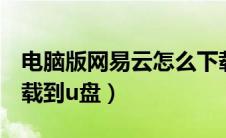 电脑版网易云怎么下载到u盘（网易云怎么下载到u盘）