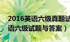 2016英语六级真题试卷（2016年和2017英语六级试题与答案）