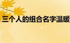 三个人的组合名字温暖（三个人的组合名字）