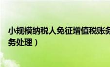 小规模纳税人免征增值税账务（小规模纳税人免交增值税账务处理）