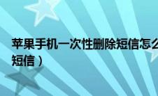 苹果手机一次性删除短信怎么删（苹果手机怎么一次性删除短信）