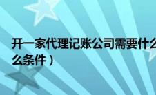开一家代理记账公司需要什么（开一个代理记账公司需要什么条件）