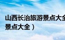 山西长治旅游景点大全排名榜（山西长治旅游景点大全）