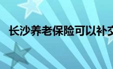 长沙养老保险可以补交吗（长沙养老保险）