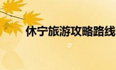 休宁旅游攻略路线（休宁旅游攻略）