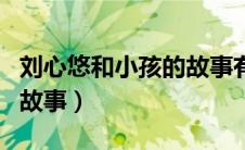 刘心悠和小孩的故事有哪些（刘心悠和小孩的故事）