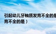 引起幼儿牙釉质发育不全的是什么霉素（引起幼儿牙釉质发育不全的是）