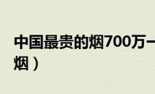 中国最贵的烟700万一条烟图片（中国最贵的烟）