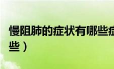 慢阻肺的症状有哪些症状（慢阻肺的症状有哪些）