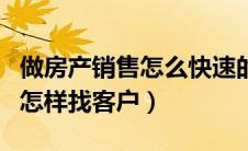 做房产销售怎么快速的找到客户（做房产销售怎样找客户）